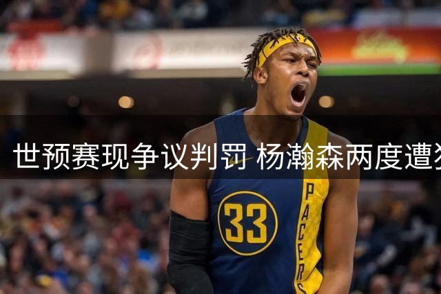 世预赛现争议判罚 杨瀚森两度遭犯规漏判