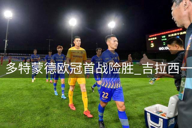 多特蒙德欧冠首战险胜 吉拉西一正一负成焦点