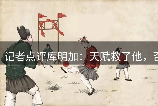 记者点评库明加：天赋救了他，否则恐步托马斯后尘